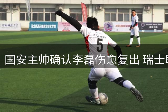 国安主帅确认李磊伤愈复出 瑞士联赛悍将有望首发