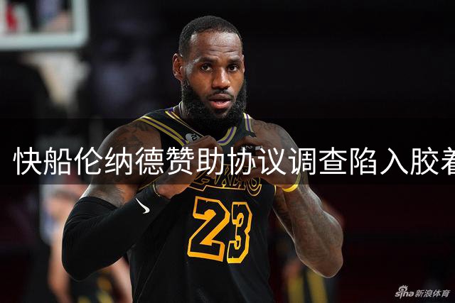 快船伦纳德赞助协议调查陷入胶着 联盟严查工资帽规避