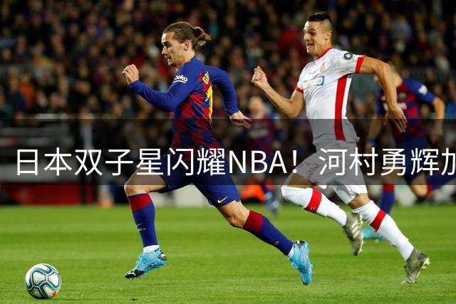 日本双子星闪耀NBA！河村勇辉加盟快船组东亚锋线组合