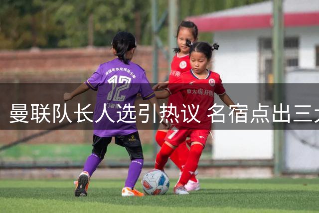 曼联队长人选引热议 名宿点出三大接班人选