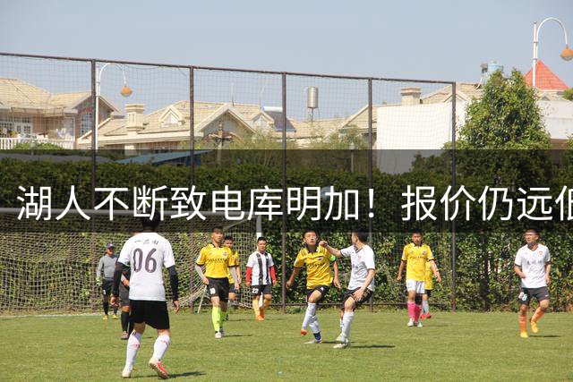 湖人不断致电库明加！报价仍远低于预期 球员本人愿与老鹰签短约