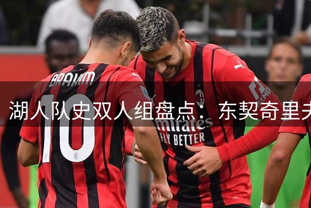 湖人队史双人组盘点：东契奇里夫斯入选引热议 詹眉意外落选