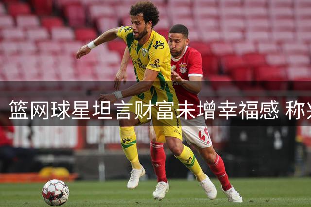 篮网球星坦言财富未增幸福感 称兴奋感随习惯递减