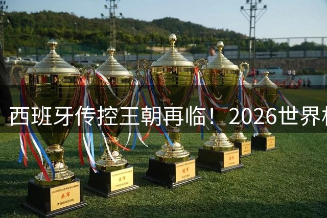 西班牙传控王朝再临！2026世界杯见证新王加冕与时代更迭