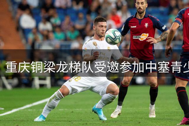 重庆铜梁龙梯队受邀参加中塞青少年足球锦标赛，首战6-0取胜