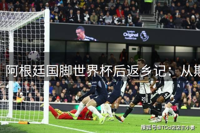 阿根廷国脚世界杯后返乡记：从斯卡洛尼家乡狂欢到马丁内斯泥地遇险