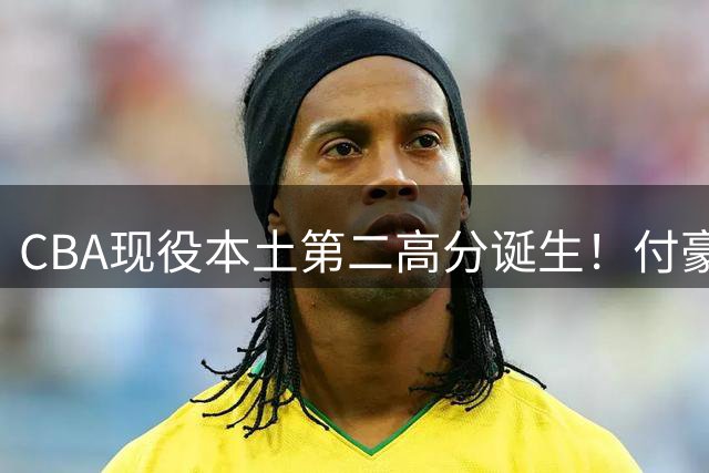 CBA现役本土第二高分诞生！付豪狂轰50+18刷新辽宁队史